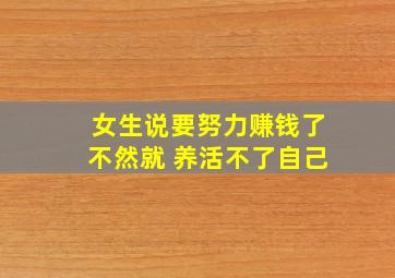 女生说要努力赚钱了不然就 养活不了自己